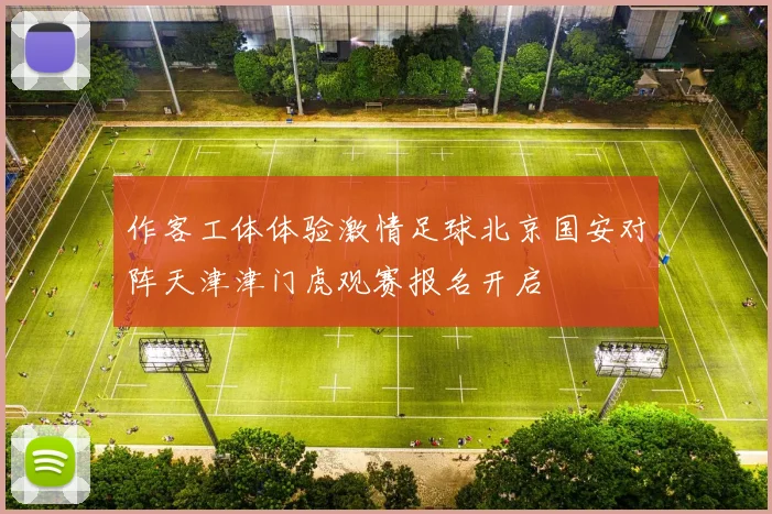 作客工体体验激情足球北京国安对阵天津津门虎观赛报名开启