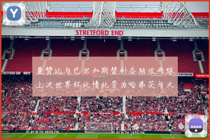 曼赞比与巴尔加斯替补各助攻两球上次世界杯此情此景为哈弗茨与大菲尔