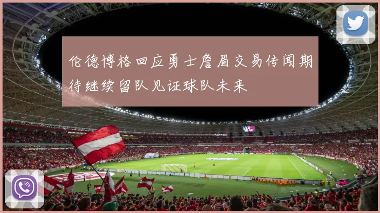 伦德博格回应勇士詹眉交易传闻期待继续留队见证球队未来