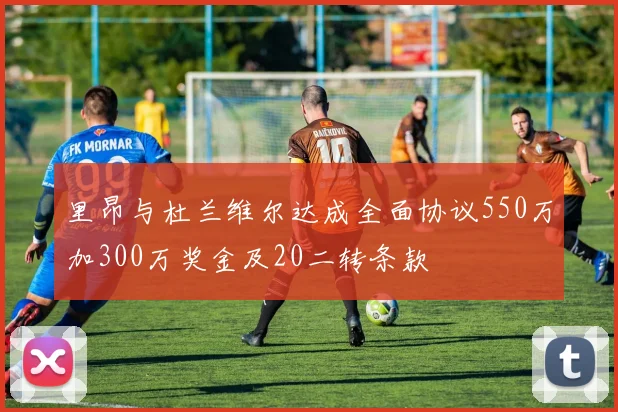里昂与杜兰维尔达成全面协议550万加300万奖金及20二转条款