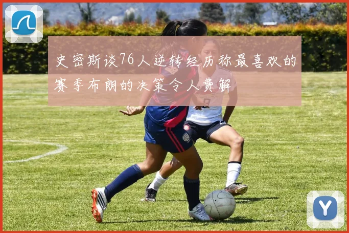 史密斯谈76人逆转经历称最喜欢的赛季布朗的决策令人费解