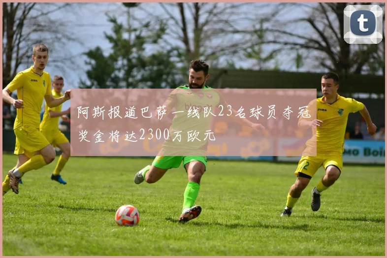 阿斯报道巴萨一线队23名球员夺冠奖金将达2300万欧元