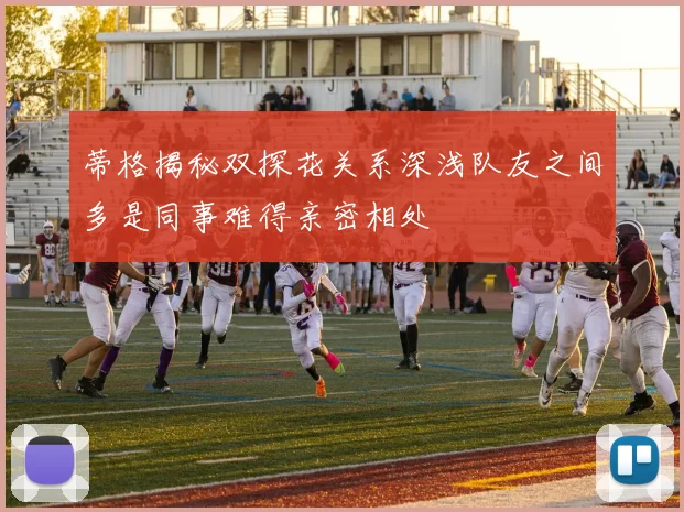 蒂格揭秘双探花关系深浅队友之间多是同事难得亲密相处