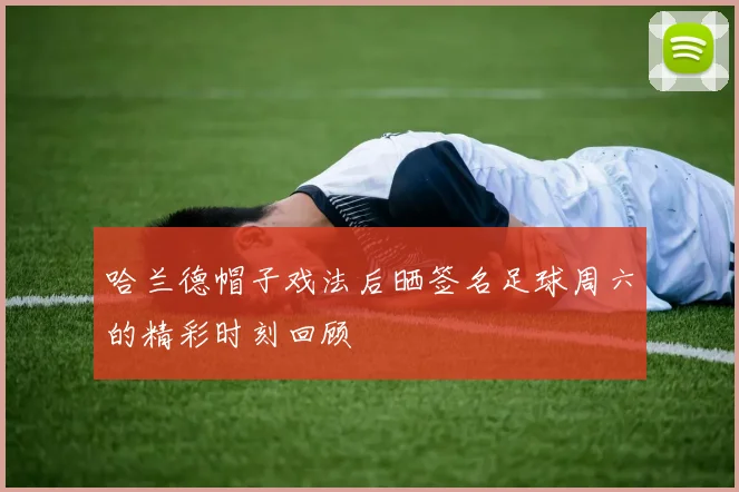哈兰德帽子戏法后晒签名足球周六的精彩时刻回顾