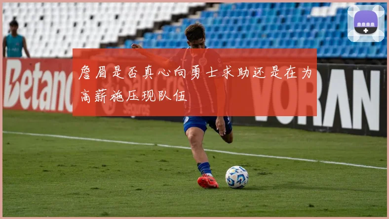 詹眉是否真心向勇士求助还是在为高薪施压现队伍