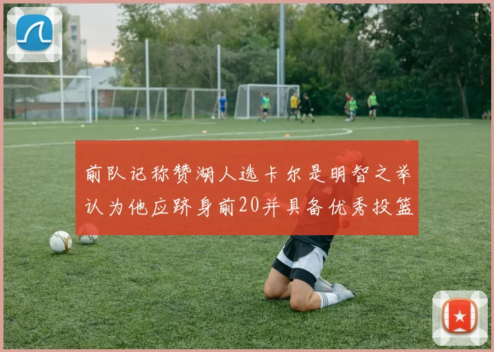 前队记称赞湖人选卡尔是明智之举认为他应跻身前20并具备优秀投篮和防守能力