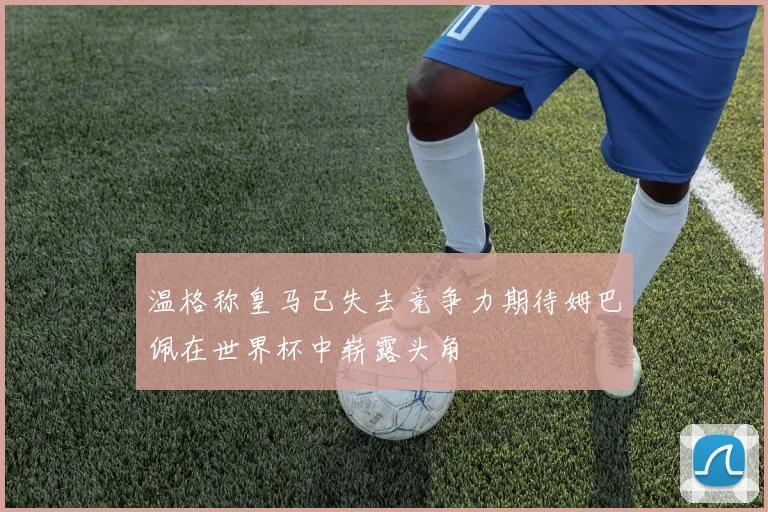 温格称皇马已失去竞争力期待姆巴佩在世界杯中崭露头角