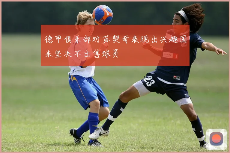 德甲俱乐部对苏契奇表现出兴趣国米坚决不出售球员