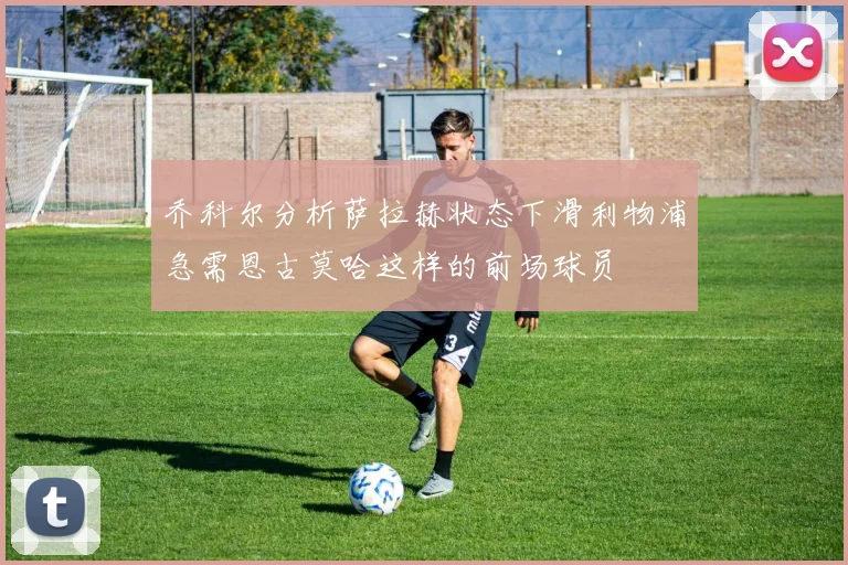 乔科尔分析萨拉赫状态下滑利物浦急需恩古莫哈这样的前场球员