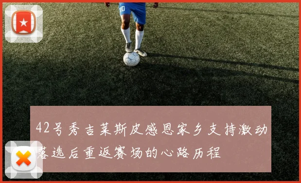 42号秀吉莱斯皮感恩家乡支持激动落选后重返赛场的心路历程