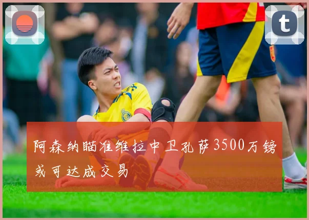 阿森纳瞄准维拉中卫孔萨3500万镑或可达成交易