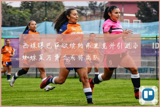 西媒曝巴萨欲续约弗里克并引进小蜘蛛莱万费兰或将离队