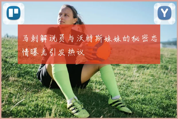 马刺解说员与沃特斯妹妹的秘密恋情曝光引发热议