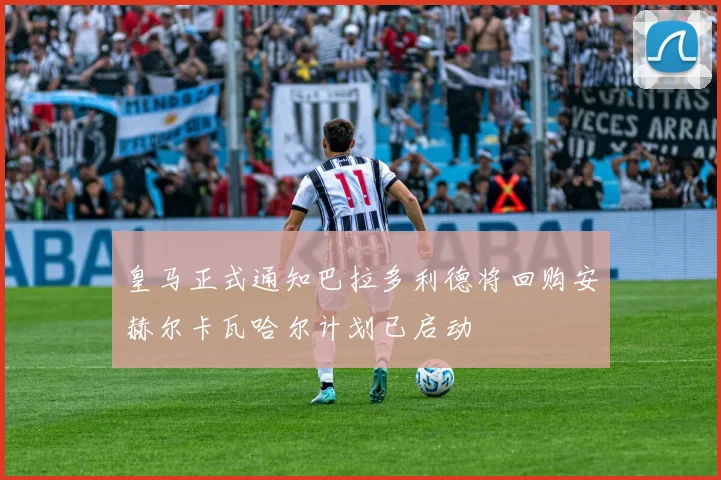 皇马正式通知巴拉多利德将回购安赫尔卡瓦哈尔计划已启动