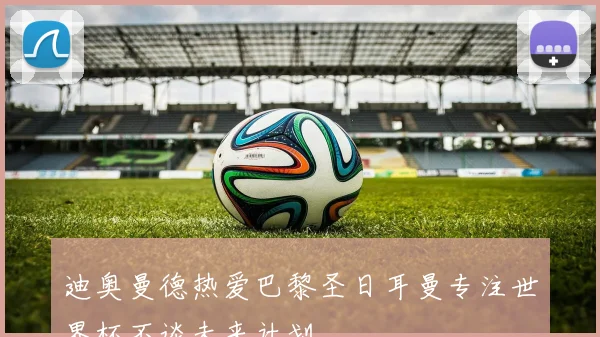 迪奥曼德热爱巴黎圣日耳曼专注世界杯不谈未来计划