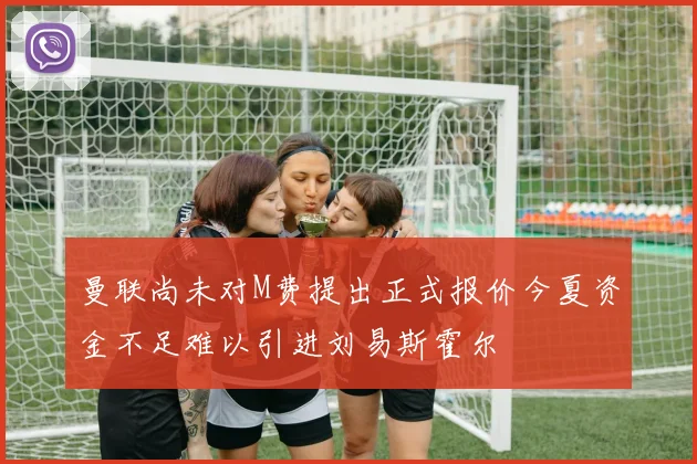 曼联尚未对M费提出正式报价今夏资金不足难以引进刘易斯霍尔