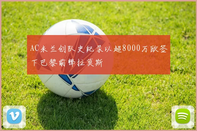 AC米兰创队史纪录以超8000万欧签下巴黎前锋拉莫斯