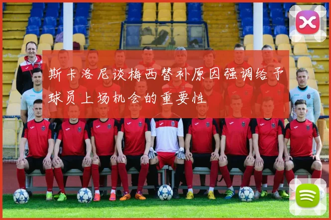 斯卡洛尼谈梅西替补原因强调给予球员上场机会的重要性