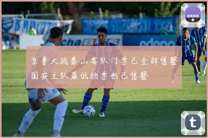 京鲁大战泰山客队门票已全部售罄国安主队最低档票也已售罄