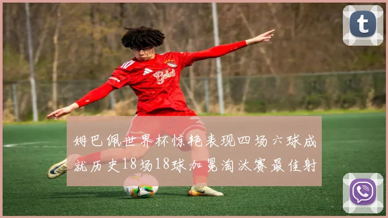 姆巴佩世界杯惊艳表现四场六球成就历史18场18球加冕淘汰赛最佳射手