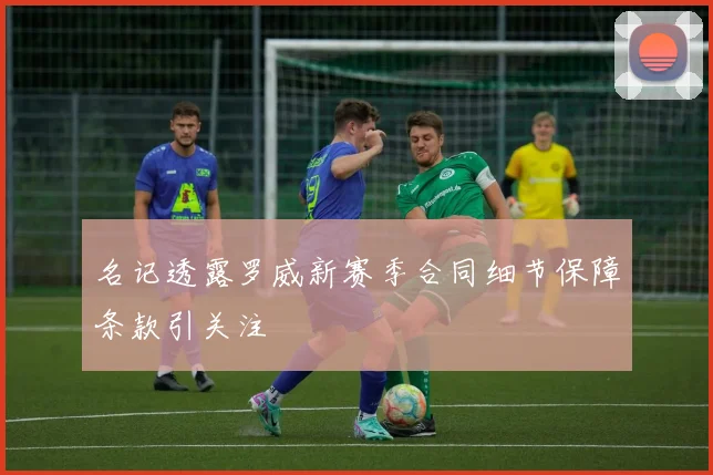 名记透露罗威新赛季合同细节保障条款引关注