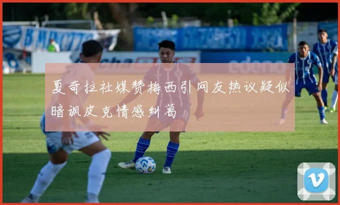 夏奇拉社媒赞梅西引网友热议疑似暗讽皮克情感纠葛