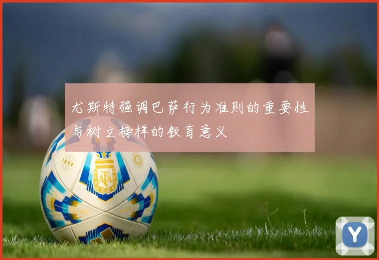 尤斯特强调巴萨行为准则的重要性与树立榜样的教育意义