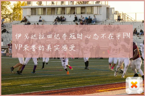 伊戈达拉回忆夺冠时心态不在乎FMVP荣誉的真实感受