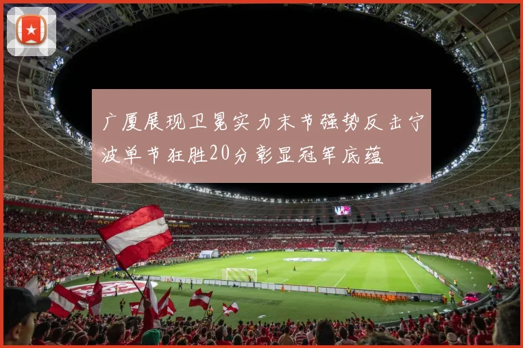 广厦展现卫冕实力末节强势反击宁波单节狂胜20分彰显冠军底蕴