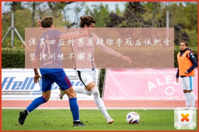 保罗回应外界质疑称夺冠后依然会坚持训练不懈怠