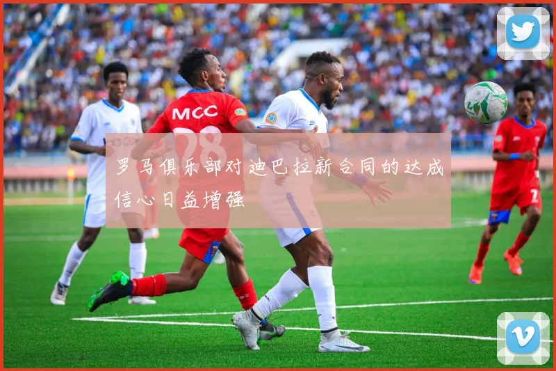 罗马俱乐部对迪巴拉新合同的达成信心日益增强