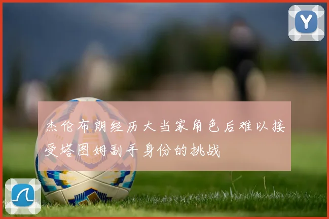 杰伦布朗经历大当家角色后难以接受塔图姆副手身份的挑战