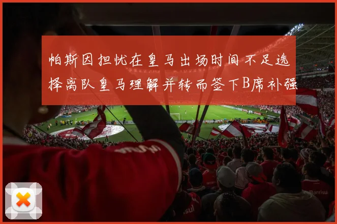 帕斯因担忧在皇马出场时间不足选择离队皇马理解并转而签下B席补强阵容