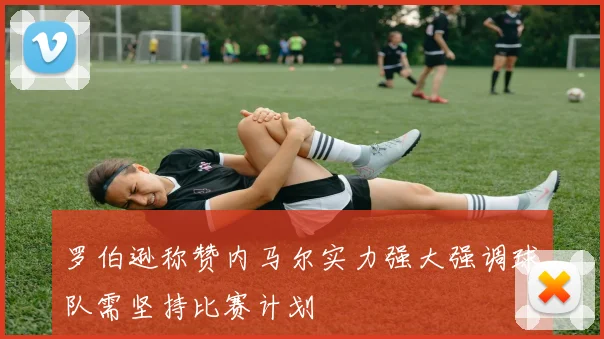 罗伯逊称赞内马尔实力强大强调球队需坚持比赛计划