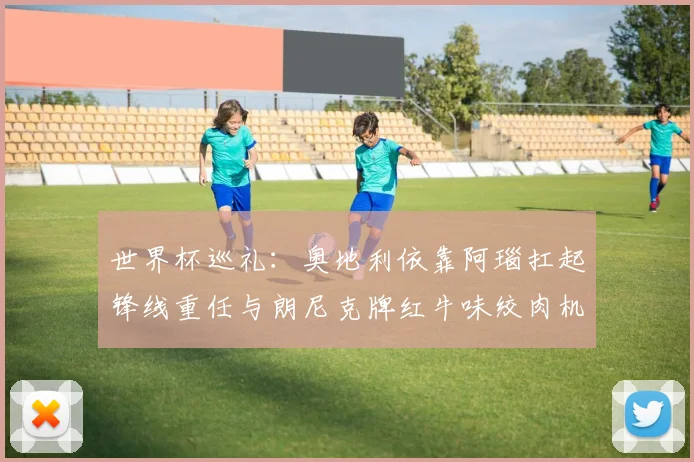 世界杯巡礼：奥地利依靠阿瑙扛起锋线重任与朗尼克牌红牛味绞肉机的故事