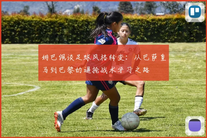 姆巴佩谈足球风格转变：从巴萨皇马到巴黎的逼抢战术学习之路