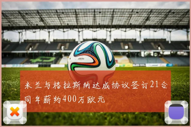 米兰与格拉斯纳达成协议签订21合同年薪约400万欧元