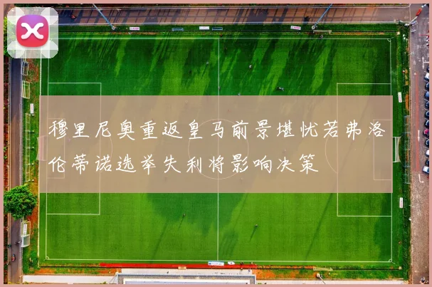 穆里尼奥重返皇马前景堪忧若弗洛伦蒂诺选举失利将影响决策