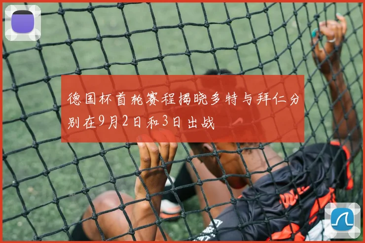 德国杯首轮赛程揭晓多特与拜仁分别在9月2日和3日出战