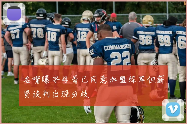 名嘴曝字母哥已同意加盟绿军但薪资谈判出现分歧