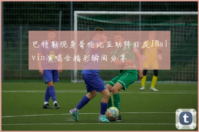 巴特勒现身哥伦比亚助阵好友JBalvin演唱会精彩瞬间分享