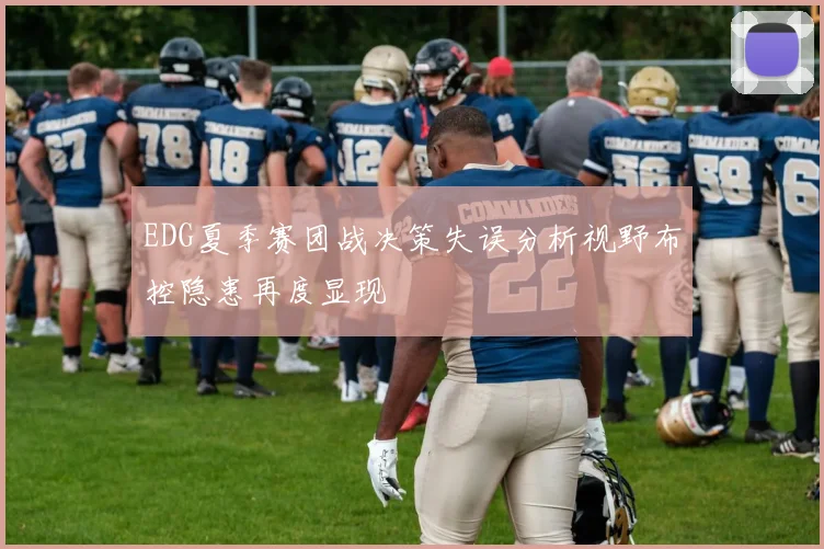 EDG夏季赛团战决策失误分析视野布控隐患再度显现