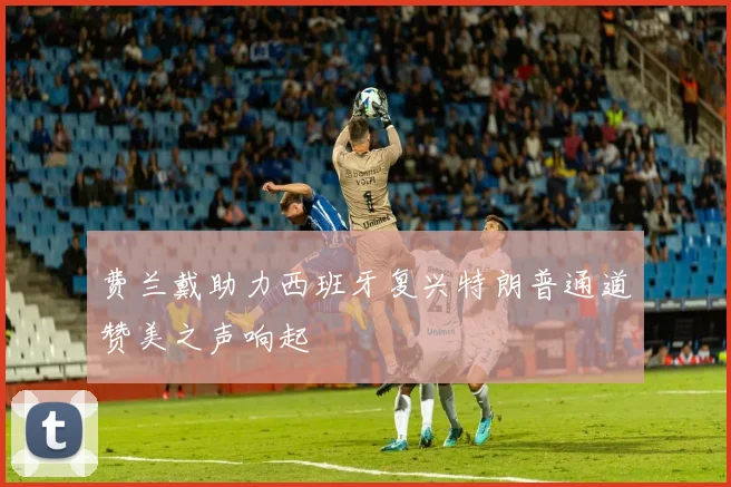 费兰戴助力西班牙复兴特朗普通道赞美之声响起