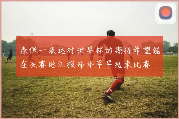 森保一表达对世界杯的期待希望能在决赛地汇报而非早早结束比赛